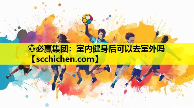 ⚽必赢集团：室内健身后可以去室外吗