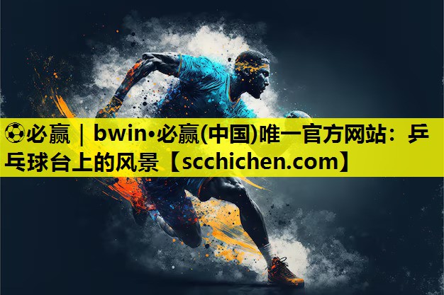 ⚽必赢｜bwin·必赢(中国)唯一官方网站：乒乓球台上的风景