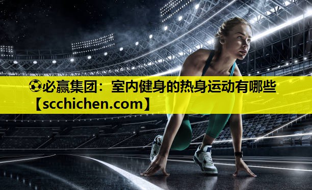 ⚽必赢集团：室内健身的热身运动有哪些