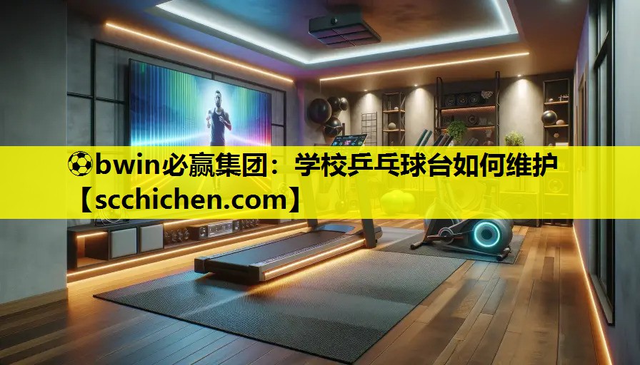 ⚽bwin必赢集团：学校乒乓球台如何维护