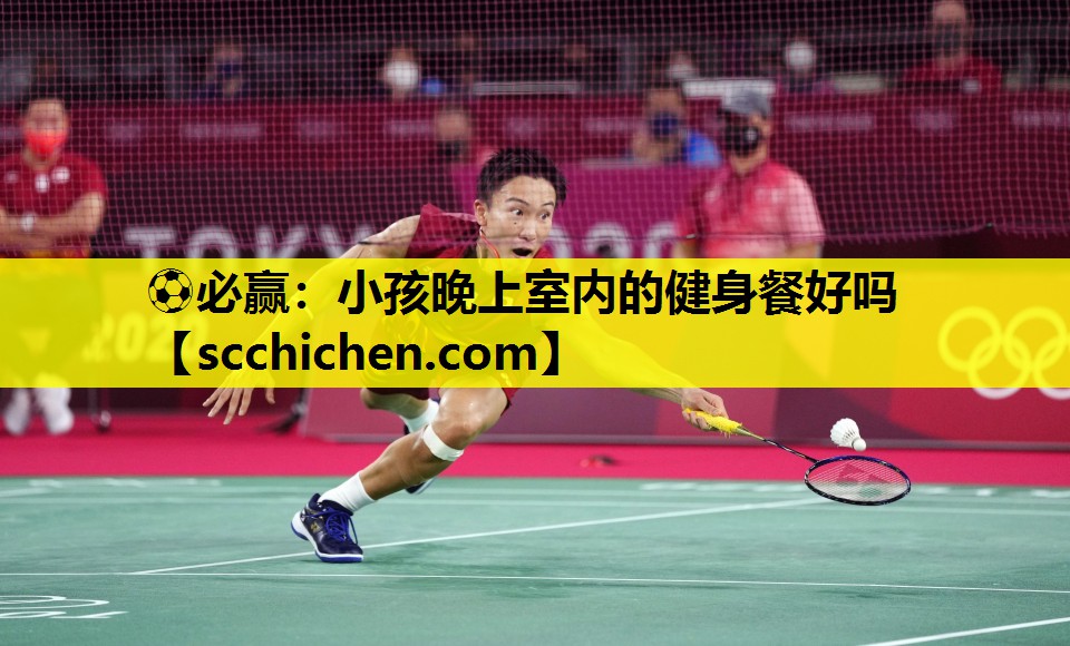 ⚽必赢：小孩晚上室内的健身餐好吗