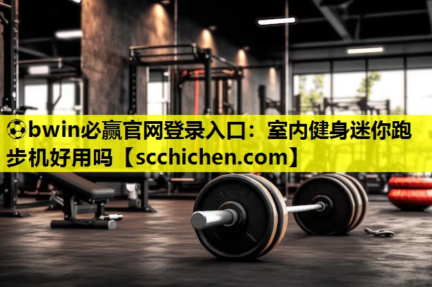 ⚽bwin必赢官网登录入口：室内健身迷你跑步机好用吗