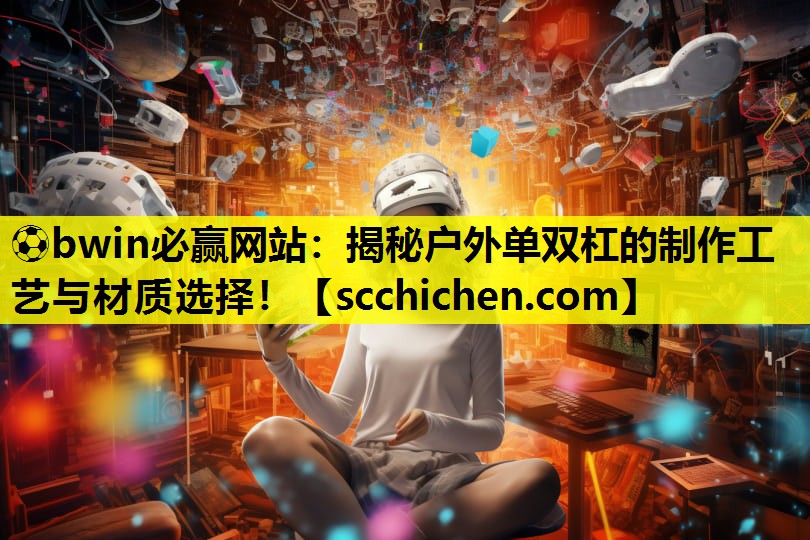 ⚽bwin必赢网站：揭秘户外单双杠的制作工艺与材质选择！
