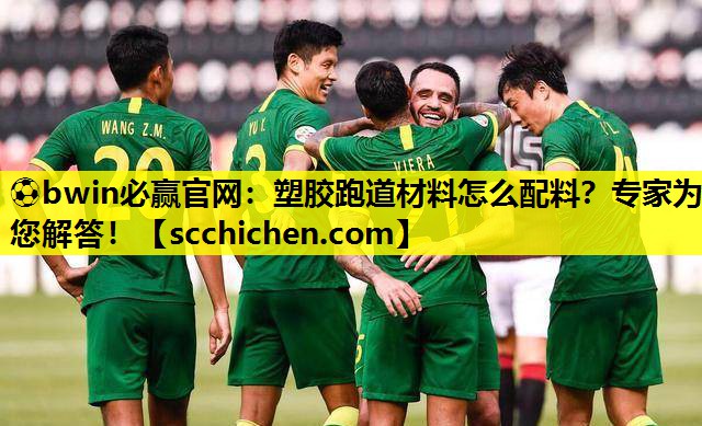 ⚽bwin必赢官网：塑胶跑道材料怎么配料？专家为您解答！