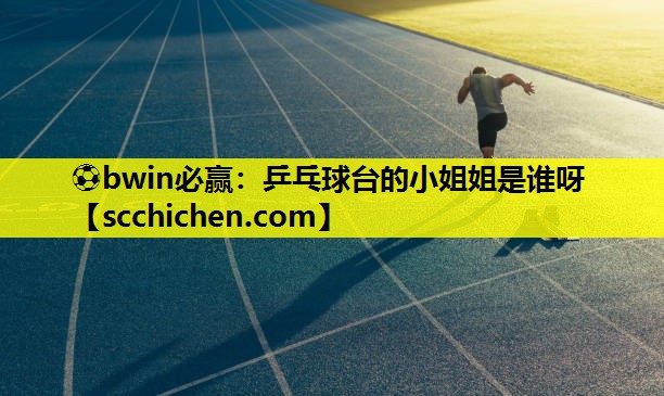 ⚽bwin必赢：乒乓球台的小姐姐是谁呀