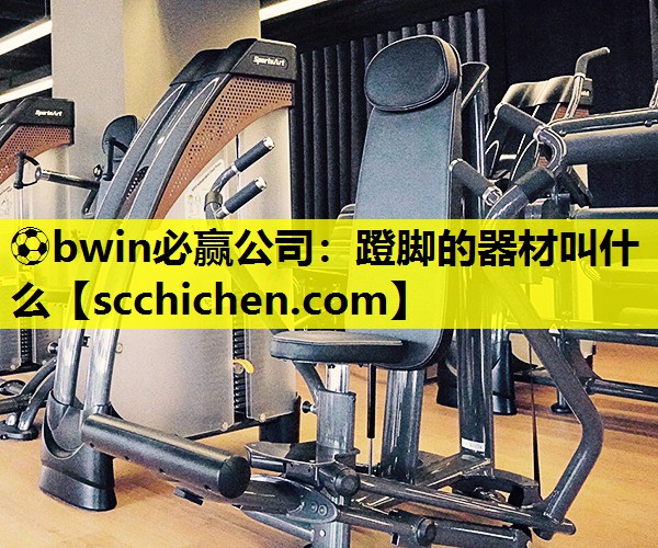 ⚽bwin必赢公司：蹬脚的器材叫什么