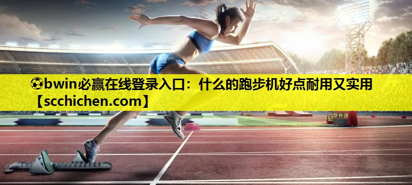 ⚽bwin必赢在线登录入口：什么的跑步机好点耐用又实用
