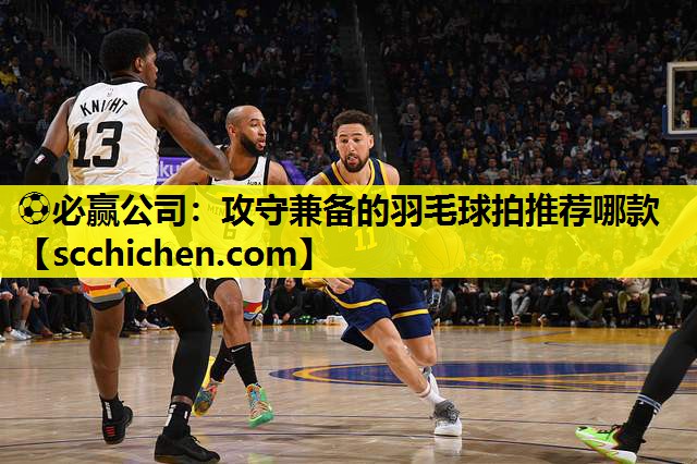 ⚽必赢公司：攻守兼备的羽毛球拍推荐哪款
