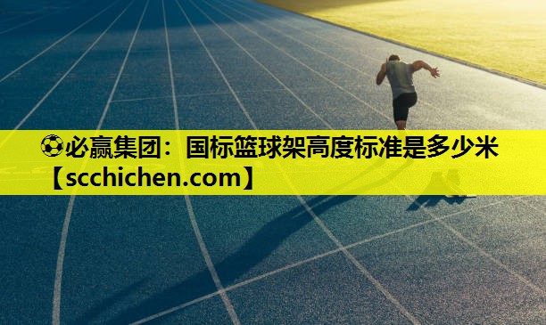 ⚽必赢集团：国标篮球架高度标准是多少米