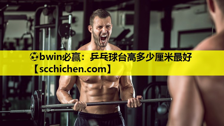 ⚽bwin必赢：乒乓球台高多少厘米最好
