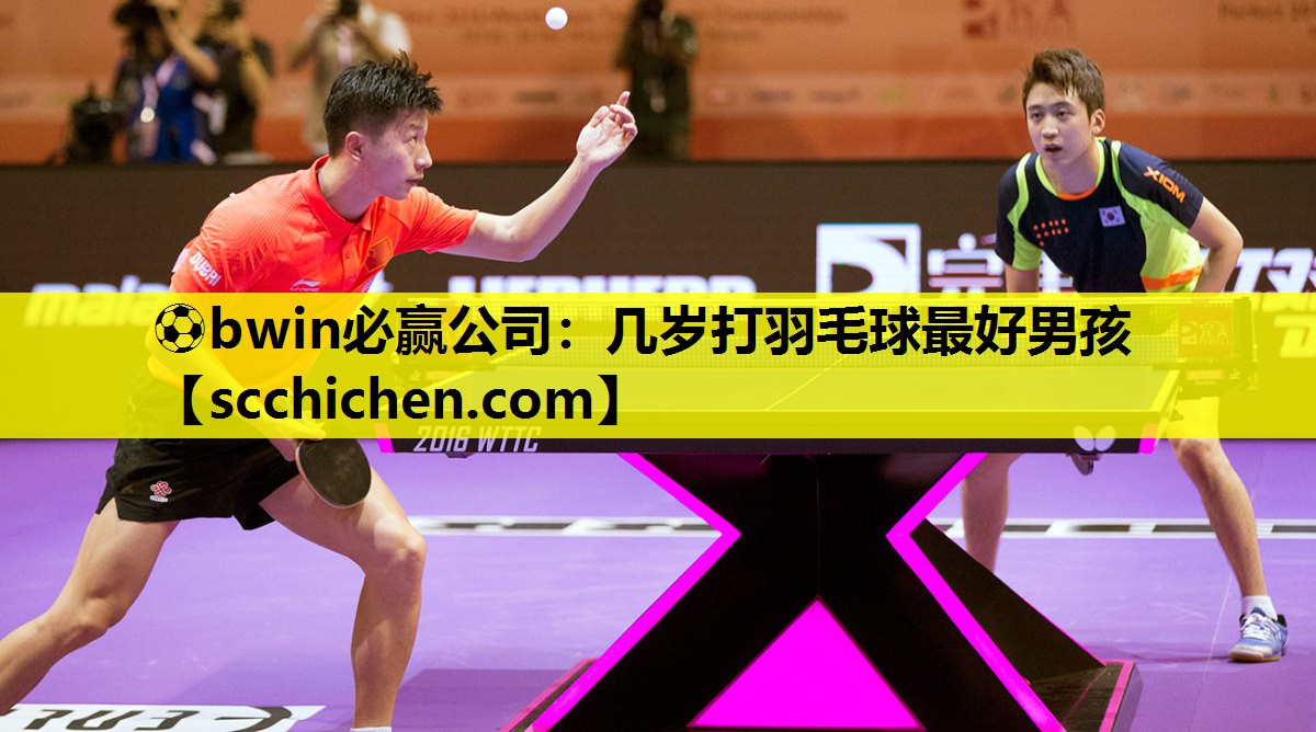 ⚽bwin必赢公司：几岁打羽毛球最好男孩