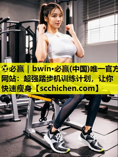 ⚽必赢｜bwin·必赢(中国)唯一官方网站：超强踏步机训练计划，让你快速瘦身