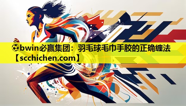 ⚽bwin必赢集团：羽毛球毛巾手胶的正确缠法