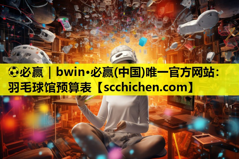 ⚽必赢｜bwin·必赢(中国)唯一官方网站：羽毛球馆预算表
