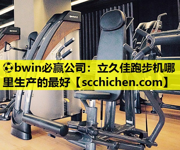 ⚽bwin必赢公司：立久佳跑步机哪里生产的最好