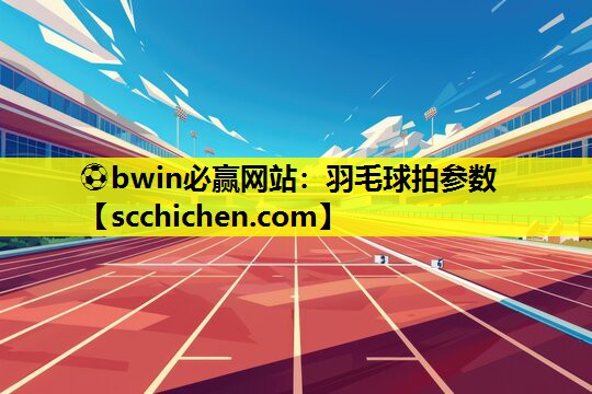 ⚽bwin必赢网站：羽毛球拍参数