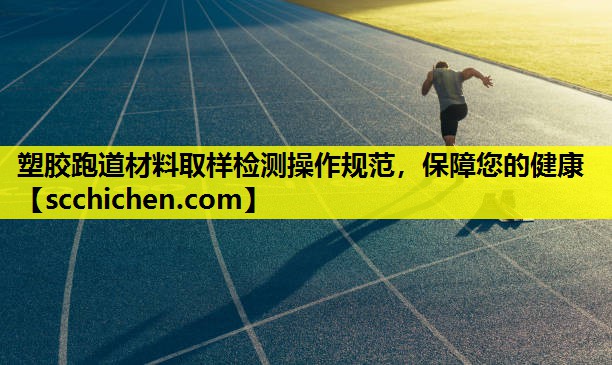 塑胶跑道材料取样检测操作规范，保障您的健康