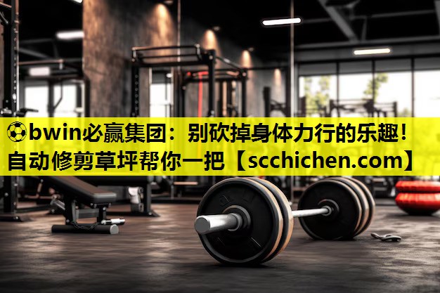 ⚽bwin必赢集团：别砍掉身体力行的乐趣！自动修剪草坪帮你一把