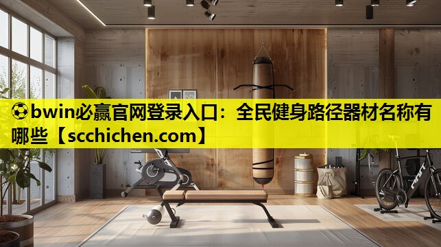 ⚽bwin必赢官网登录入口：全民健身路径器材名称有哪些