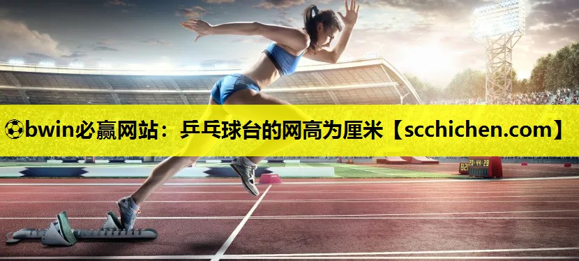 ⚽bwin必赢网站：乒乓球台的网高为厘米