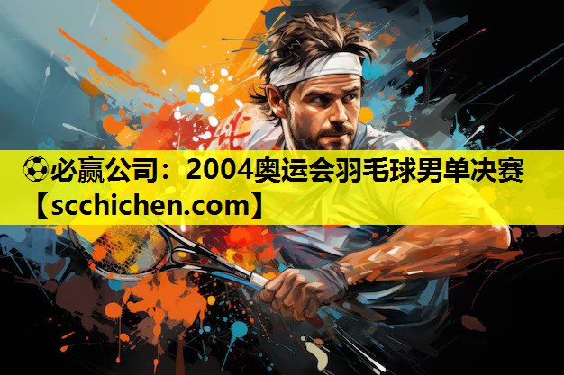⚽必赢公司：2004奥运会羽毛球男单决赛