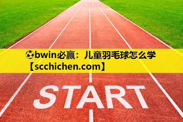 ⚽bwin必赢：儿童羽毛球怎么学