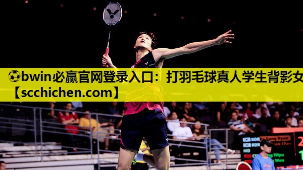 ⚽bwin必赢官网登录入口：打羽毛球真人学生背影女
