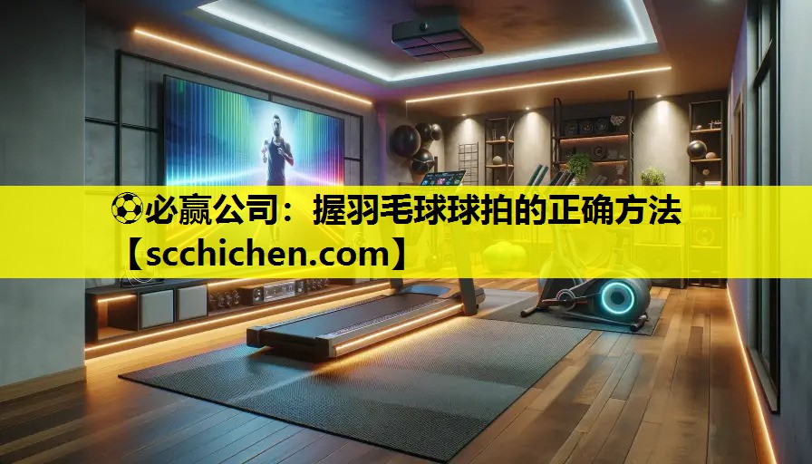 ⚽必赢公司：握羽毛球球拍的正确方法