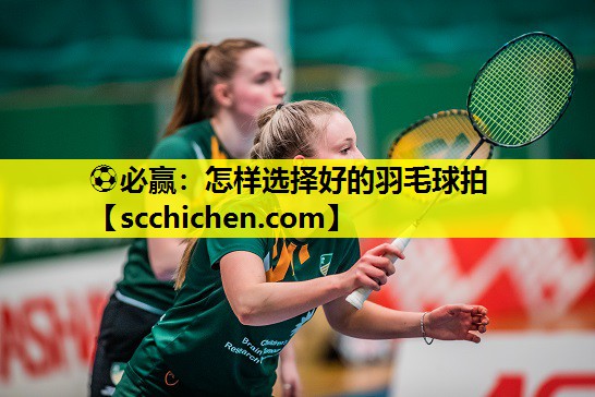 ⚽必赢：怎样选择好的羽毛球拍