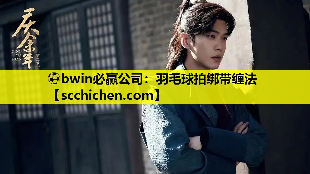 ⚽bwin必赢公司：羽毛球拍绑带缠法