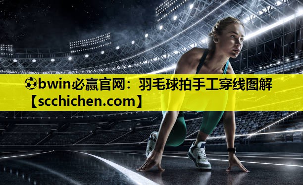 ⚽bwin必赢官网：羽毛球拍手工穿线图解