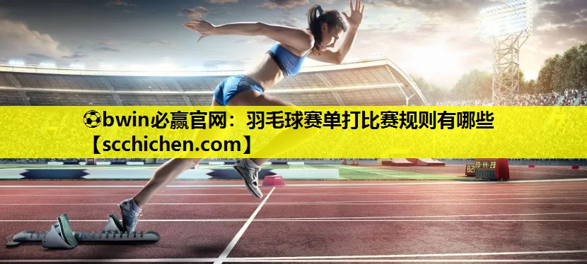 ⚽bwin必赢官网：羽毛球赛单打比赛规则有哪些