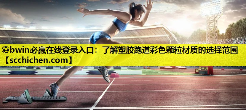 ⚽bwin必赢在线登录入口：了解塑胶跑道彩色颗粒材质的选择范围
