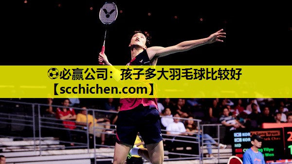孩子多大羽毛球比较好