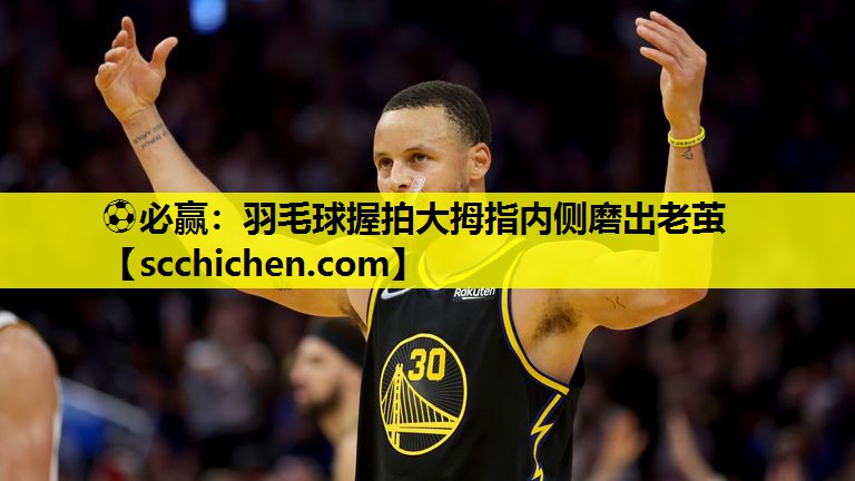 羽毛球握拍大拇指内侧磨出老茧