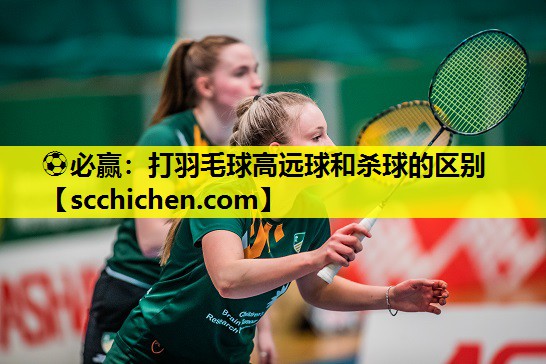 打羽毛球高远球和杀球的区别