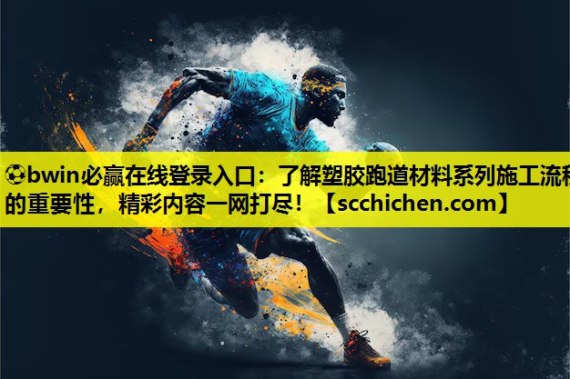 了解塑胶跑道材料系列施工流程的重要性，精彩内容一网打尽！